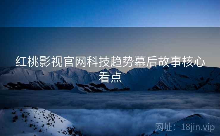 红桃影视官网科技趋势幕后故事核心看点
