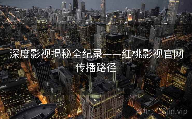 深度影视揭秘全纪录——红桃影视官网传播路径