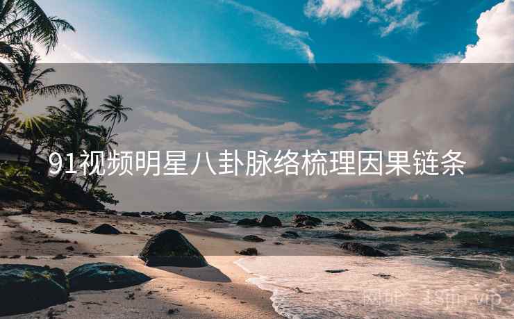 91视频明星八卦脉络梳理因果链条