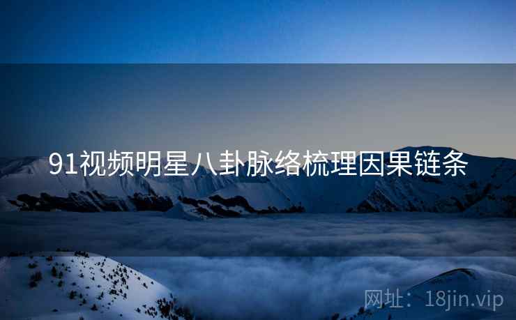 91视频明星八卦脉络梳理因果链条