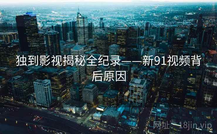 独到影视揭秘全纪录——新91视频背后原因
