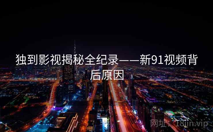 独到影视揭秘全纪录——新91视频背后原因