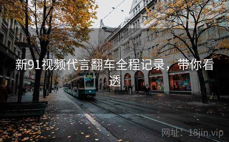 新91视频代言翻车全程记录，带你看透