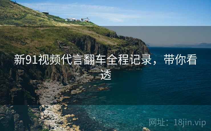 新91视频代言翻车全程记录，带你看透