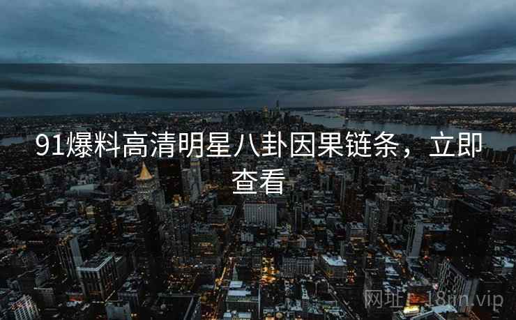 91爆料高清明星八卦因果链条，立即查看
