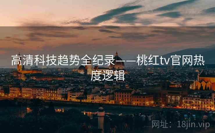 高清科技趋势全纪录——桃红tv官网热度逻辑