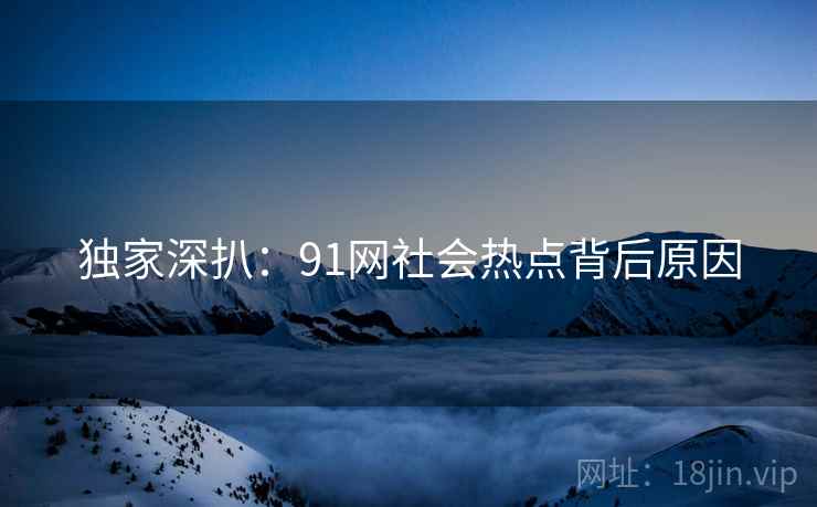 独家深扒：91网社会热点背后原因