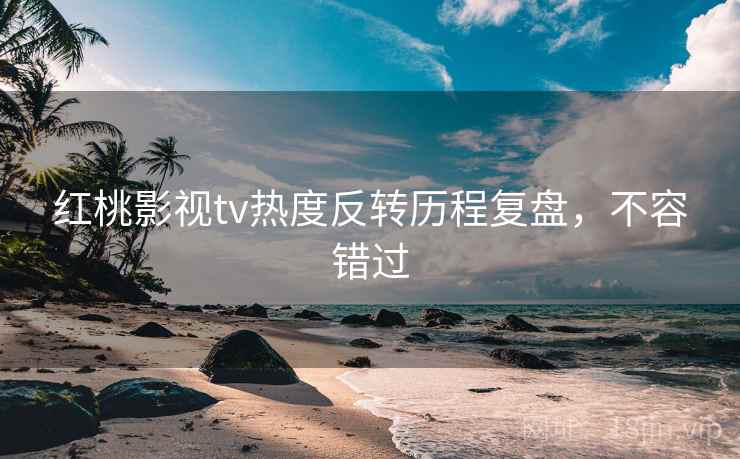 红桃影视tv热度反转历程复盘，不容错过