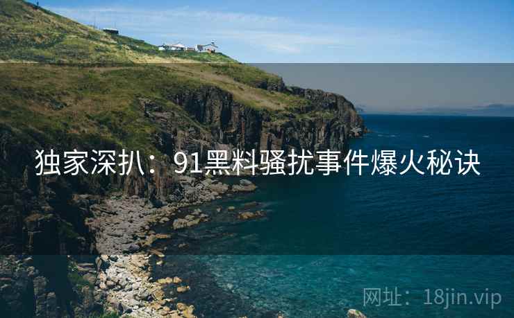 独家深扒：91黑料骚扰事件爆火秘诀