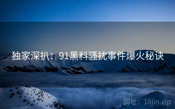 独家深扒：91黑料骚扰事件爆火秘诀