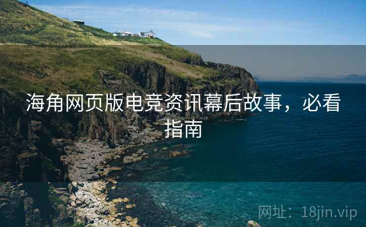 海角网页版电竞资讯幕后故事，必看指南