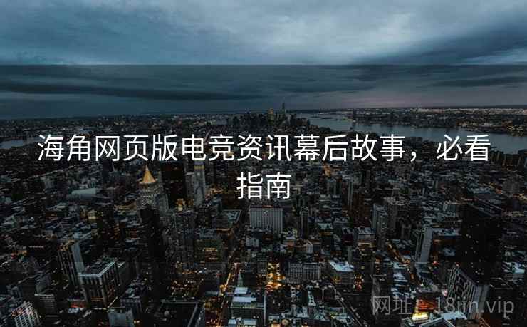 海角网页版电竞资讯幕后故事，必看指南