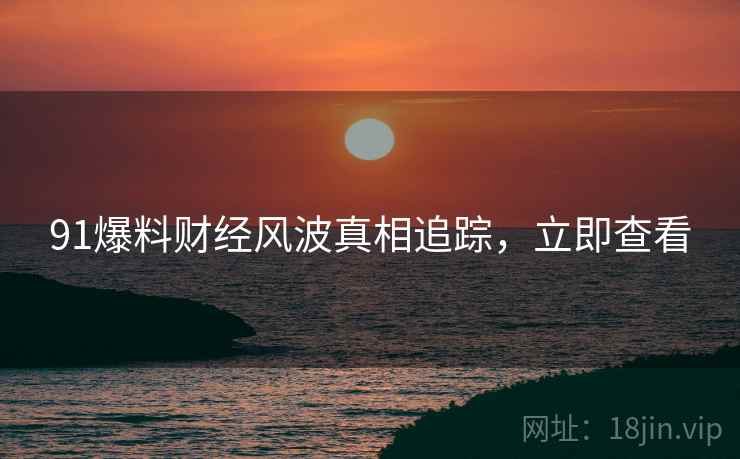 91爆料财经风波真相追踪，立即查看