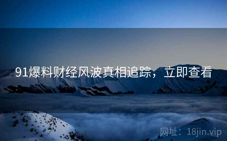 91爆料财经风波真相追踪，立即查看