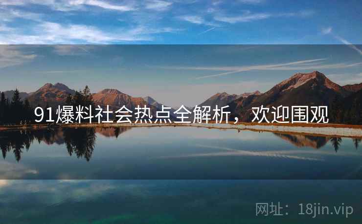 91爆料社会热点全解析,欢迎围观