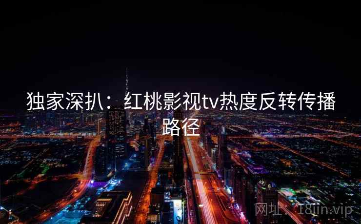 独家深扒：红桃影视tv热度反转传播路径