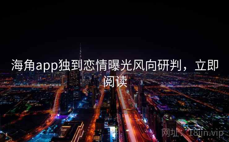 海角app独到恋情曝光风向研判，立即阅读