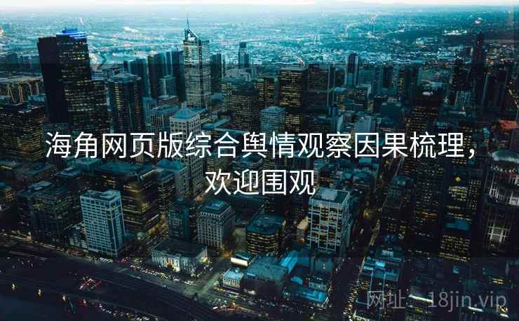 海角网页版综合舆情观察因果梳理，欢迎围观