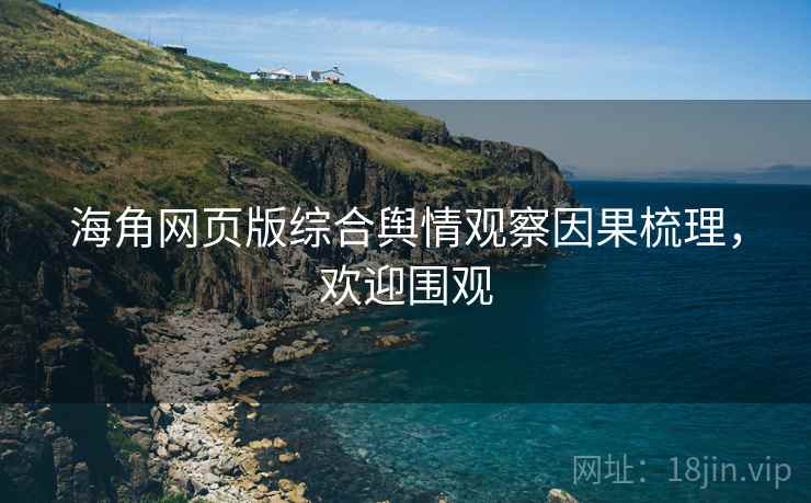 海角网页版综合舆情观察因果梳理，欢迎围观