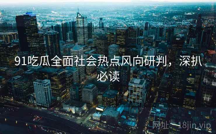 91吃瓜全面社会热点风向研判，深扒必读