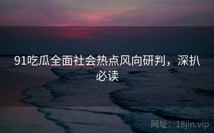 91吃瓜全面社会热点风向研判，深扒必读