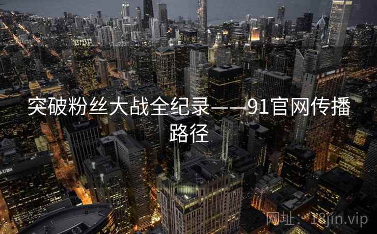 突破粉丝大战全纪录——91官网传播路径