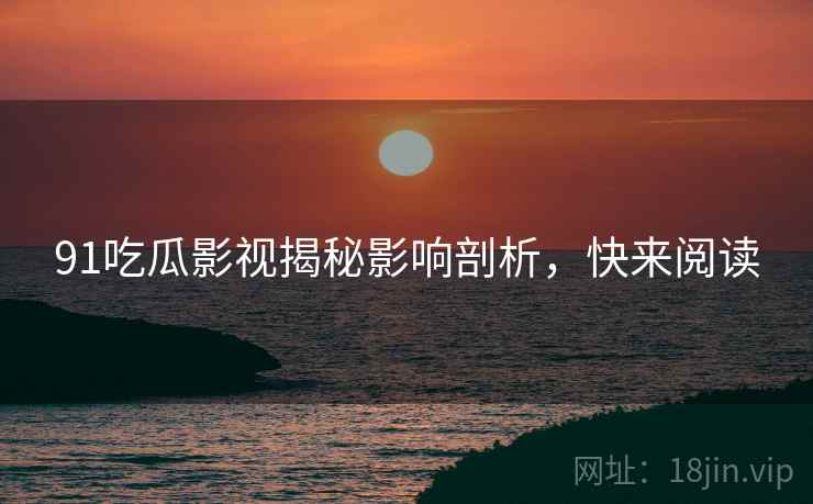 91吃瓜影视揭秘影响剖析，快来阅读