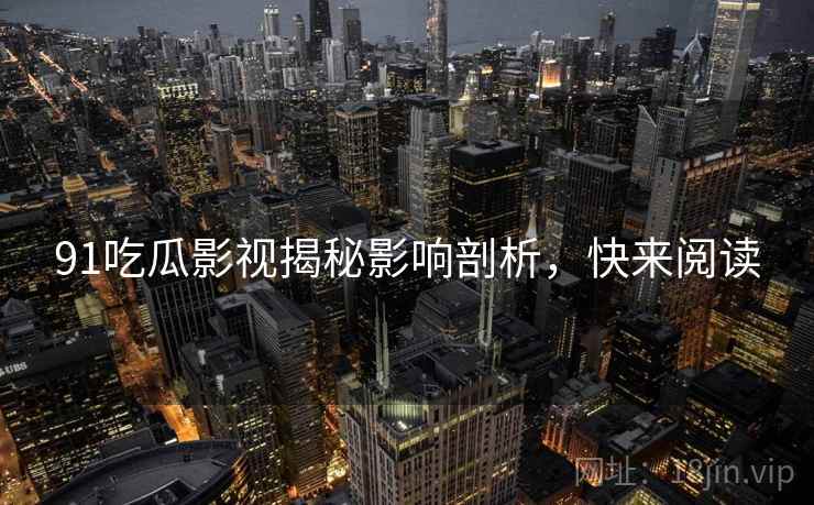 91吃瓜影视揭秘影响剖析，快来阅读