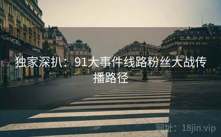 独家深扒：91大事件线路粉丝大战传播路径