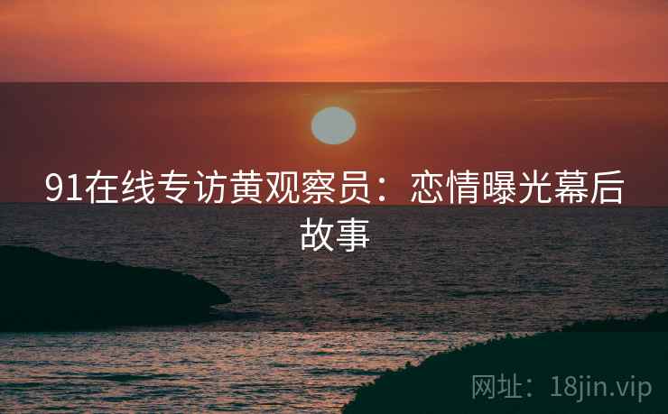 91在线专访黄观察员：恋情曝光幕后故事