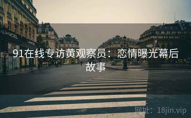 91在线专访黄观察员：恋情曝光幕后故事