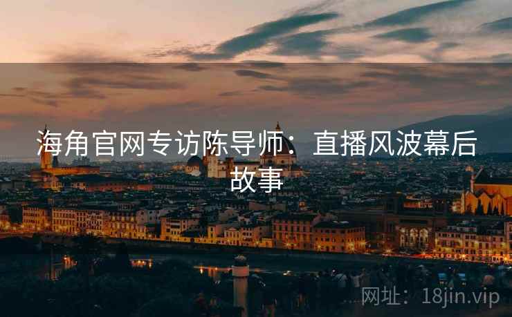 海角官网专访陈导师：直播风波幕后故事