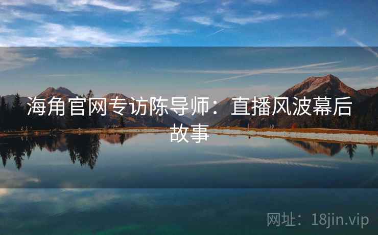 海角官网专访陈导师：直播风波幕后故事