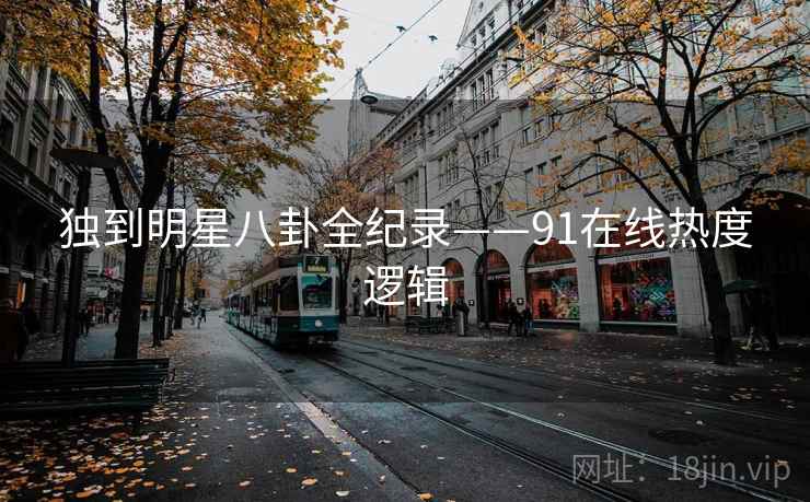 独到明星八卦全纪录——91在线热度逻辑
