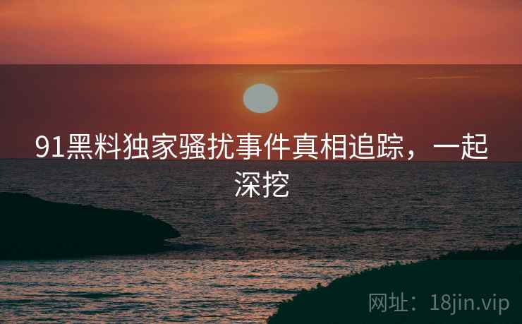 91黑料独家骚扰事件真相追踪，一起深挖