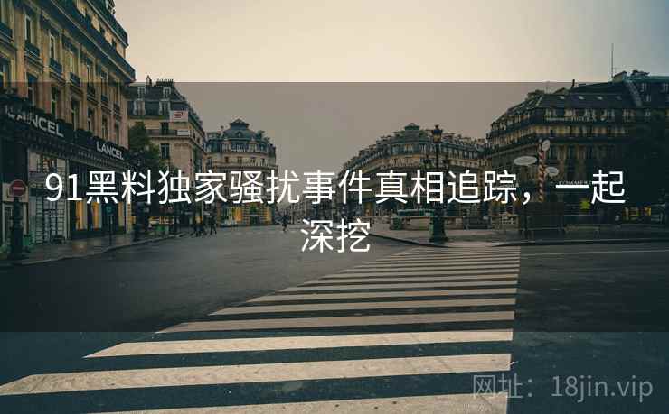 91黑料独家骚扰事件真相追踪，一起深挖