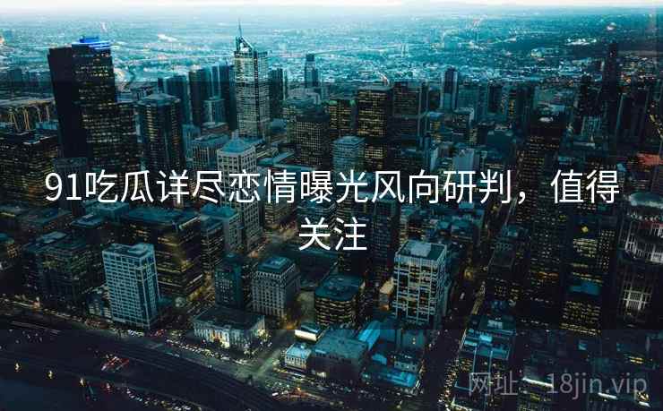 91吃瓜详尽恋情曝光风向研判，值得关注