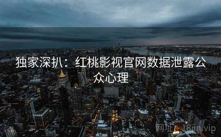 独家深扒：红桃影视官网数据泄露公众心理