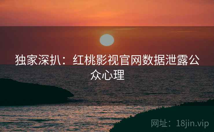 独家深扒：红桃影视官网数据泄露公众心理