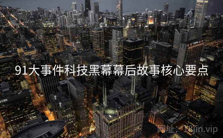 91大事件科技黑幕幕后故事核心要点