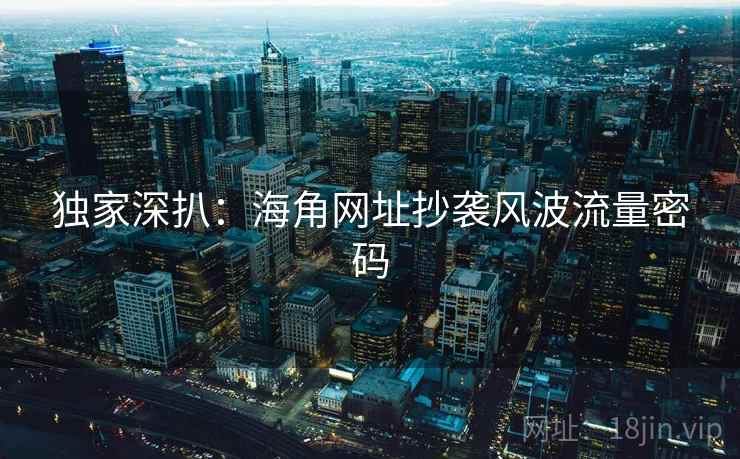 独家深扒：海角网址抄袭风波流量密码