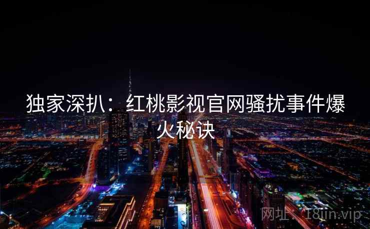 独家深扒：红桃影视官网骚扰事件爆火秘诀