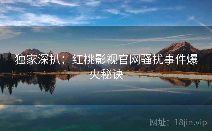 独家深扒：红桃影视官网骚扰事件爆火秘诀