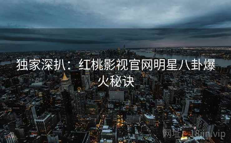 独家深扒：红桃影视官网明星八卦爆火秘诀