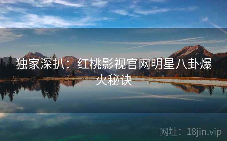 独家深扒：红桃影视官网明星八卦爆火秘诀