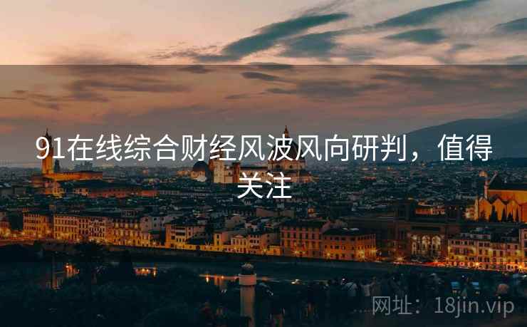 91在线综合财经风波风向研判，值得关注