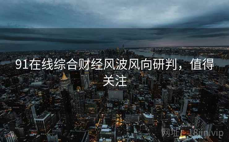 91在线综合财经风波风向研判，值得关注