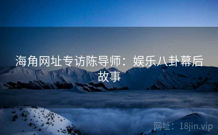 海角网址专访陈导师：娱乐八卦幕后故事