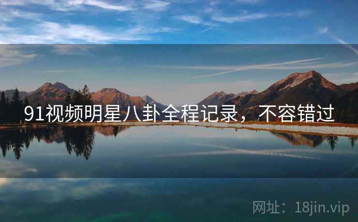 91视频明星八卦全程记录,不容错过