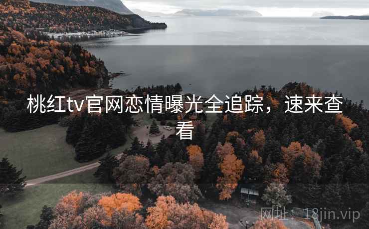 桃红tv官网恋情曝光全追踪，速来查看